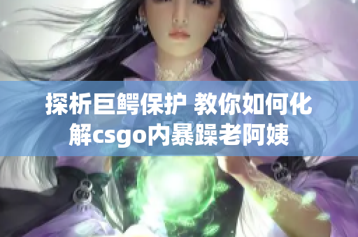 探析巨鳄保护 教你如何化解csgo内暴躁老阿姨