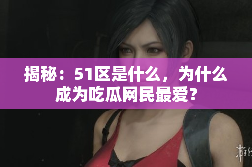 揭秘：51区是什么，为什么成为吃瓜网民最爱？