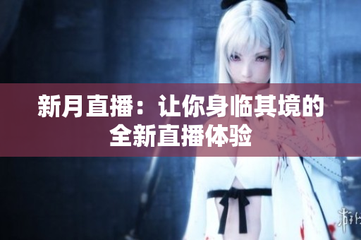 新月直播：让你身临其境的全新直播体验