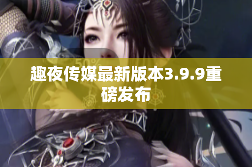 趣夜传媒最新版本3.9.9重磅发布