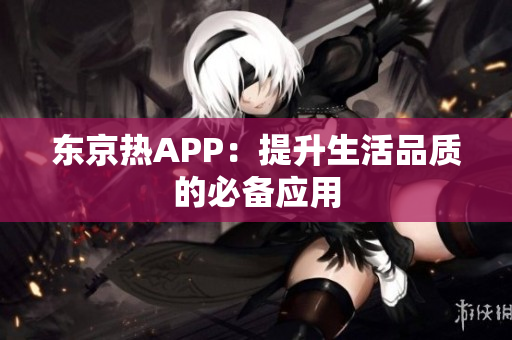 东京热APP：提升生活品质的必备应用