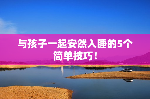 与孩子一起安然入睡的5个简单技巧！
