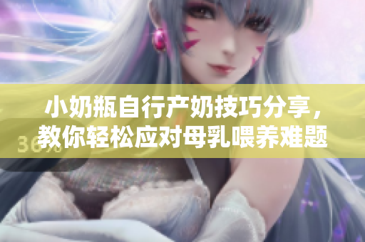小奶瓶自行产奶技巧分享，教你轻松应对母乳喂养难题