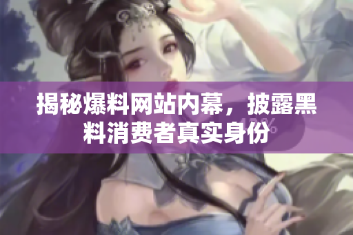 揭秘爆料网站内幕，披露黑料消费者真实身份