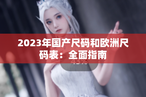 2023年国产尺码和欧洲尺码表：全面指南