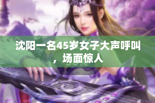 沈阳一名45岁女子大声呼叫，场面惊人