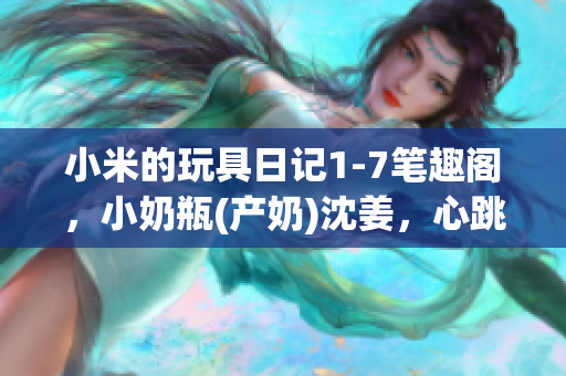 小米的玩具日记1-7笔趣阁，小奶瓶(产奶)沈姜，心跳直播583----UXtZU3W5dmOn