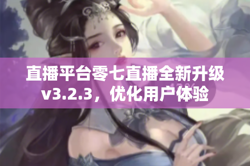 直播平台零七直播全新升级v3.2.3，优化用户体验
