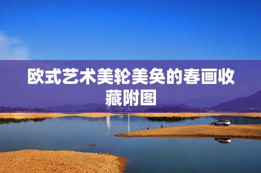 欧式艺术美轮美奂的春画收藏附图
