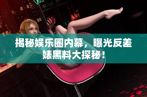 揭秘娱乐圈内幕，曝光反差婊黑料大探秘！