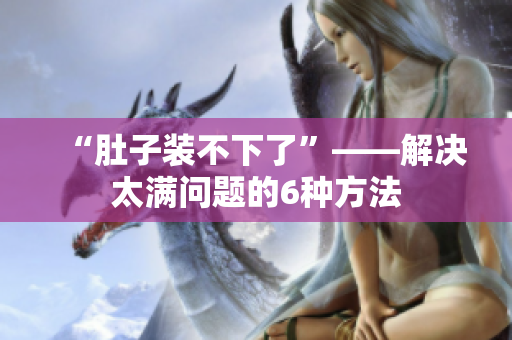 “肚子装不下了”——解决太满问题的6种方法
