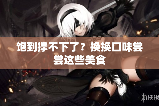 饱到撑不下了？换换口味尝尝这些美食