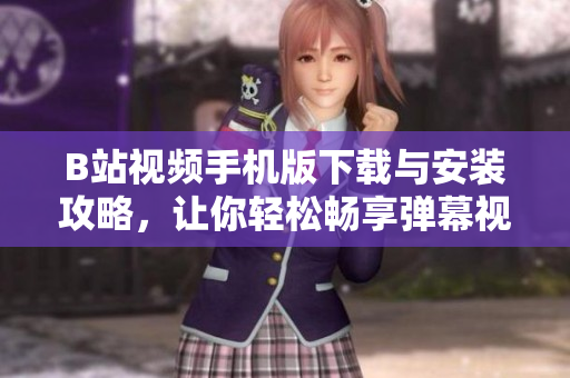 B站视频手机版下载与安装攻略，让你轻松畅享弹幕视频！