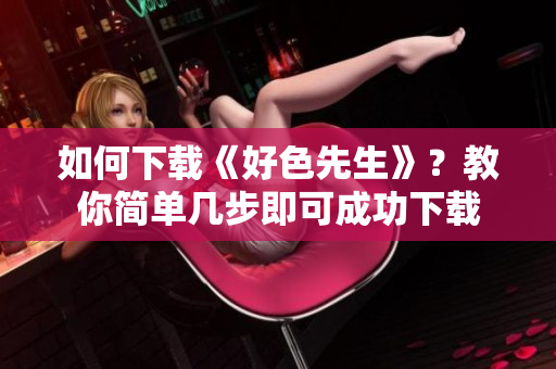 如何下载《好色先生》？教你简单几步即可成功下载