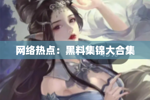 网络热点：黑料集锦大合集
