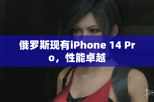 俄罗斯现有iPhone 14 Pro，性能卓越