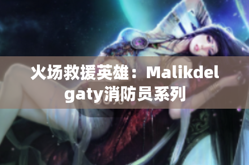 火场救援英雄：Malikdelgaty消防员系列