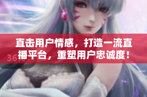 直击用户情感，打造一流直播平台，重塑用户忠诚度！