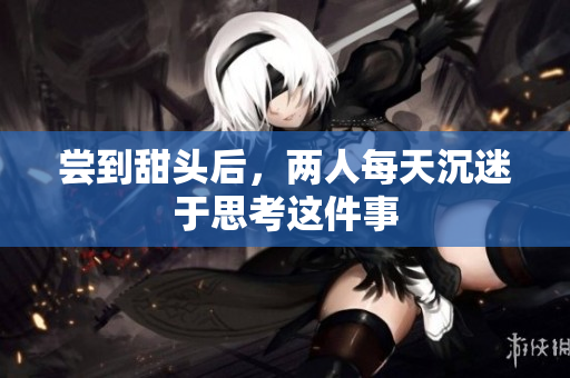 尝到甜头后，两人每天沉迷于思考这件事