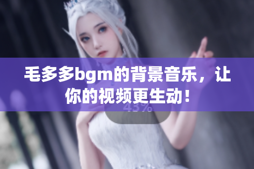 毛多多bgm的背景音乐，让你的视频更生动！
