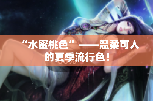 “水蜜桃色”——温柔可人的夏季流行色！