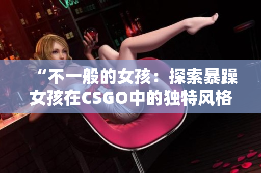 “不一般的女孩：探索暴躁女孩在CSGO中的独特风格”