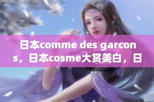 日本comme des garcons，日本cosme大赏美白，日本windowsphone666