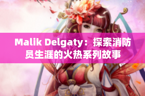 Malik Delgaty：探索消防员生涯的火热系列故事