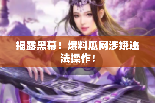 揭露黑幕！爆料瓜网涉嫌违法操作！