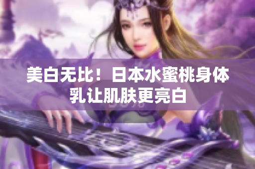 美白无比！日本水蜜桃身体乳让肌肤更亮白