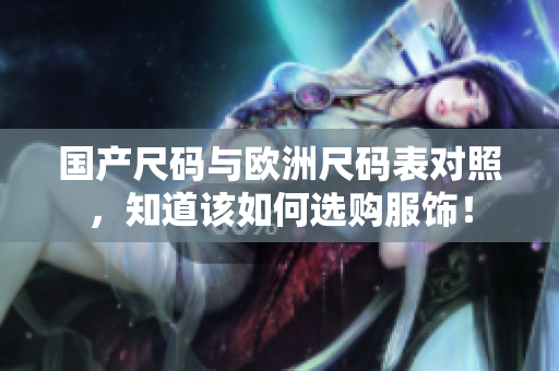 国产尺码与欧洲尺码表对照，知道该如何选购服饰！