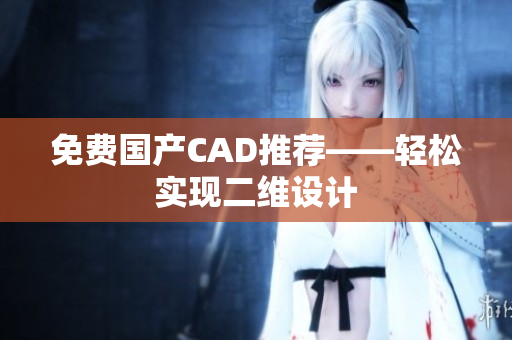 免费国产CAD推荐——轻松实现二维设计