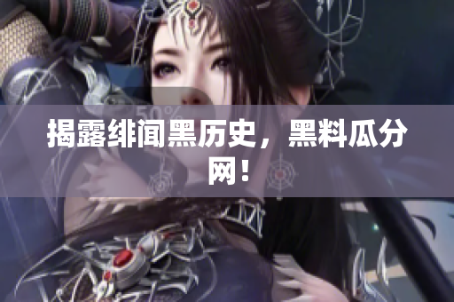 揭露绯闻黑历史，黑料瓜分网！
