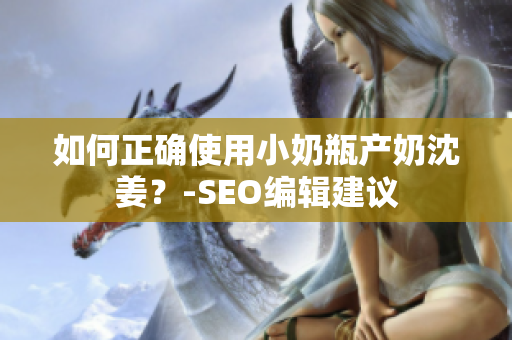 如何正确使用小奶瓶产奶沈姜？-SEO编辑建议