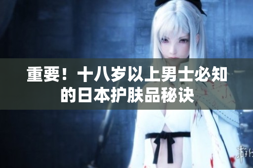 重要！十八岁以上男士必知的日本护肤品秘诀