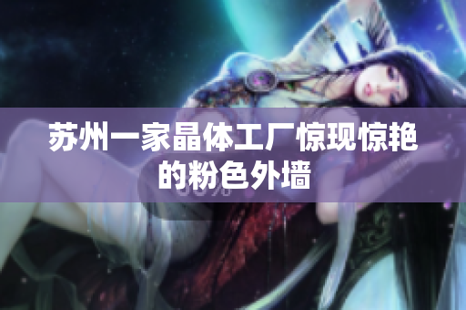 苏州一家晶体工厂惊现惊艳的粉色外墙