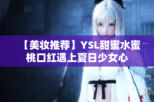 【美妆推荐】YSL甜蜜水蜜桃口红遇上夏日少女心