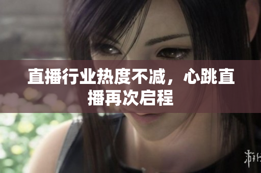 直播行业热度不减，心跳直播再次启程