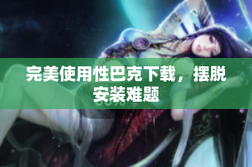完美使用性巴克下载，摆脱安装难题