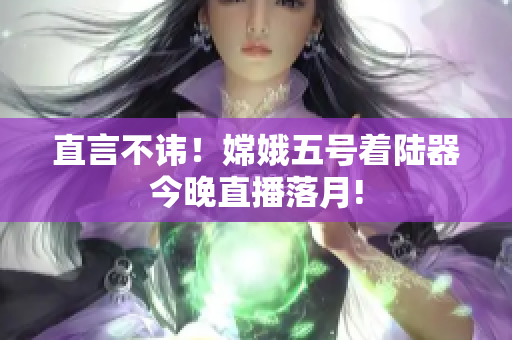直言不讳！嫦娥五号着陆器今晚直播落月!