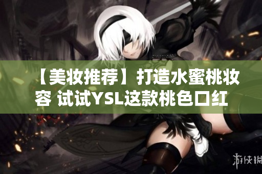 【美妆推荐】打造水蜜桃妆容 试试YSL这款桃色口红