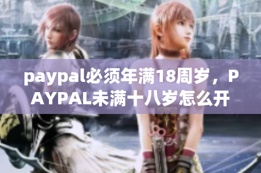 paypal必须年满18周岁，PAYPAL未满十八岁怎么开，TOUGHTESTED硬汉系列5