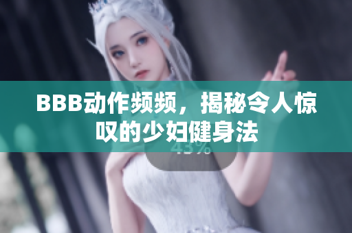 BBB动作频频，揭秘令人惊叹的少妇健身法