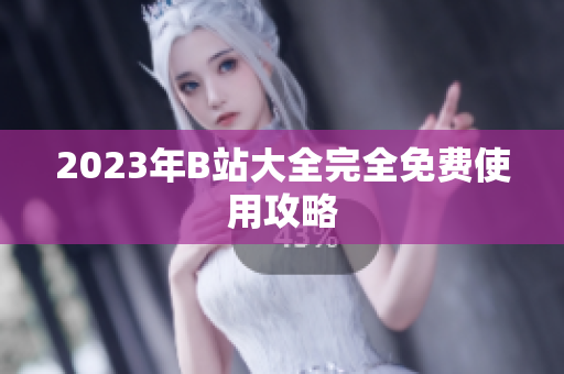 2023年B站大全完全免费使用攻略