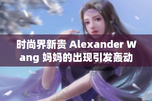 时尚界新贵 Alexander Wang 妈妈的出现引发轰动