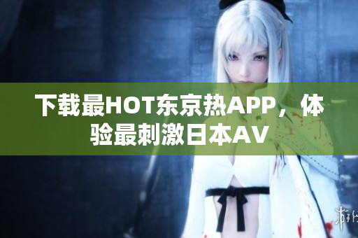 下载最HOT东京热APP，体验最刺激日本AV