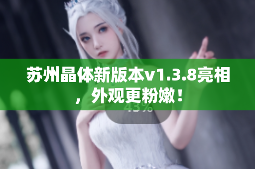苏州晶体新版本v1.3.8亮相，外观更粉嫩！