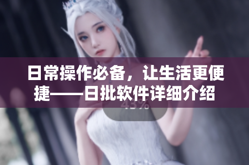 日常操作必备，让生活更便捷——日批软件详细介绍