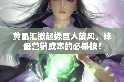 黄品汇掀起绿巨人旋风，降低营销成本的必杀技！