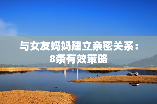 与女友妈妈建立亲密关系：8条有效策略